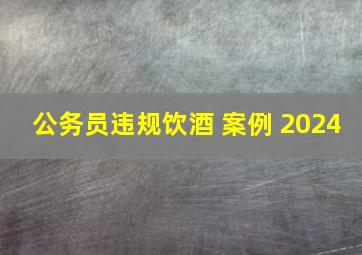 公务员违规饮酒 案例 2024